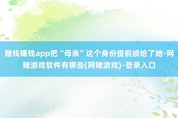赌钱赚钱app把“母亲”这个身份提前颁给了她-网赌游戏软件有哪些(网赌游戏)-登录入口