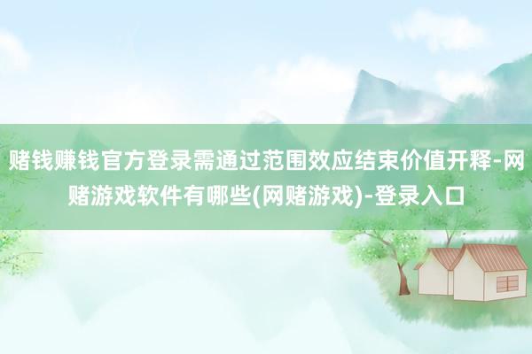 赌钱赚钱官方登录需通过范围效应结束价值开释-网赌游戏软件有哪些(网赌游戏)-登录入口