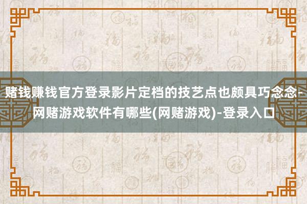 赌钱赚钱官方登录影片定档的技艺点也颇具巧念念-网赌游戏软件有哪些(网赌游戏)-登录入口