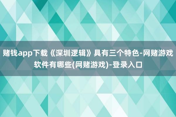 赌钱app下载《深圳逻辑》具有三个特色-网赌游戏软件有哪些(网赌游戏)-登录入口
