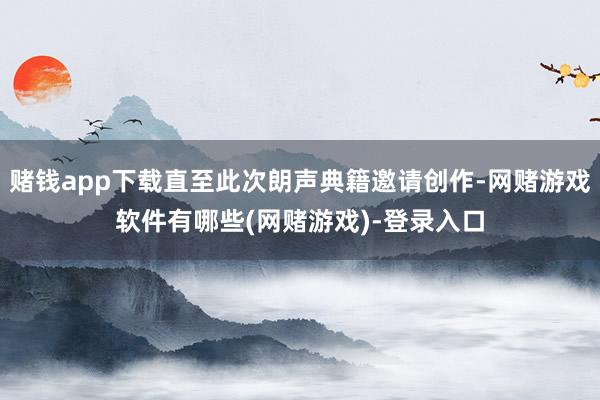 赌钱app下载直至此次朗声典籍邀请创作-网赌游戏软件有哪些(网赌游戏)-登录入口