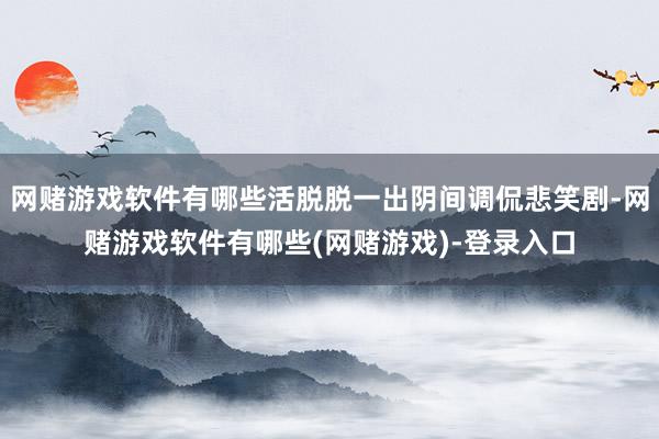 网赌游戏软件有哪些活脱脱一出阴间调侃悲笑剧-网赌游戏软件有哪些(网赌游戏)-登录入口