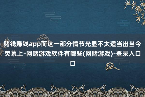 赌钱赚钱app而这一部分情节光显不太适当出当今荧幕上-网赌游戏软件有哪些(网赌游戏)-登录入口
