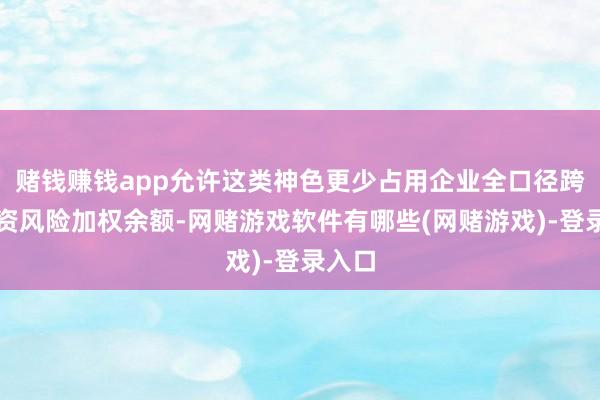 赌钱赚钱app允许这类神色更少占用企业全口径跨境融资风险加权余额-网赌游戏软件有哪些(网赌游戏)-登录入口
