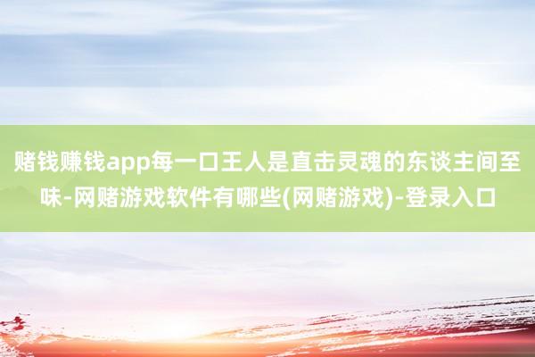 赌钱赚钱app每一口王人是直击灵魂的东谈主间至味-网赌游戏软件有哪些(网赌游戏)-登录入口