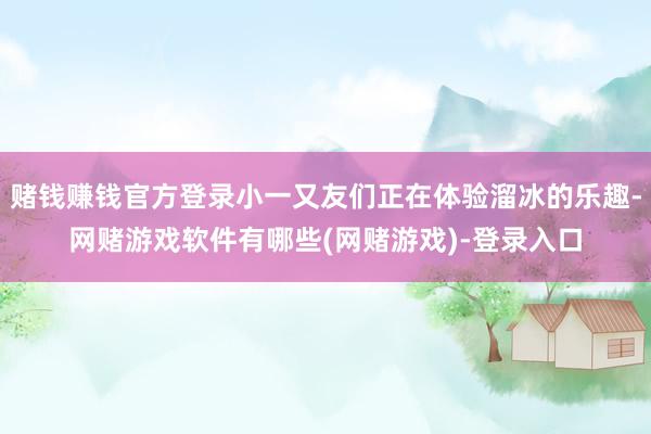 赌钱赚钱官方登录小一又友们正在体验溜冰的乐趣-网赌游戏软件有哪些(网赌游戏)-登录入口