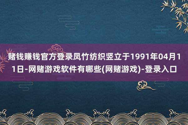 赌钱赚钱官方登录凤竹纺织竖立于1991年04月11日-网赌游戏软件有哪些(网赌游戏)-登录入口