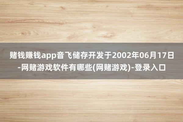 赌钱赚钱app音飞储存开发于2002年06月17日-网赌游戏软件有哪些(网赌游戏)-登录入口