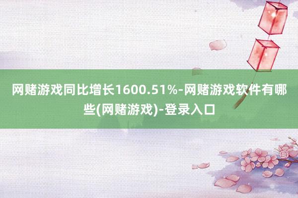网赌游戏同比增长1600.51%-网赌游戏软件有哪些(网赌游戏)-登录入口
