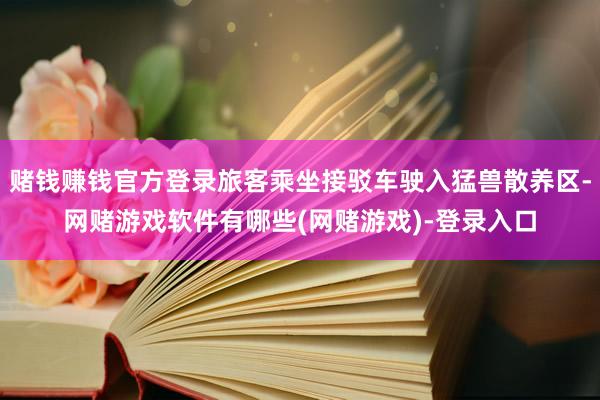 赌钱赚钱官方登录旅客乘坐接驳车驶入猛兽散养区-网赌游戏软件有哪些(网赌游戏)-登录入口