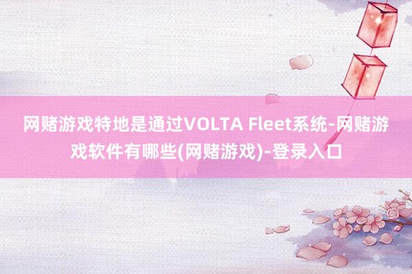 网赌游戏特地是通过VOLTA Fleet系统-网赌游戏软件有哪些(网赌游戏)-登录入口