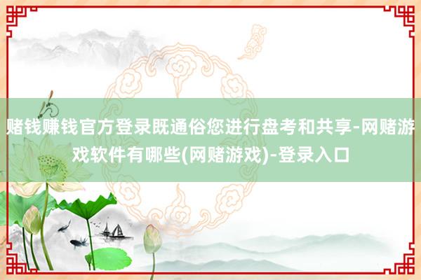 赌钱赚钱官方登录既通俗您进行盘考和共享-网赌游戏软件有哪些(网赌游戏)-登录入口