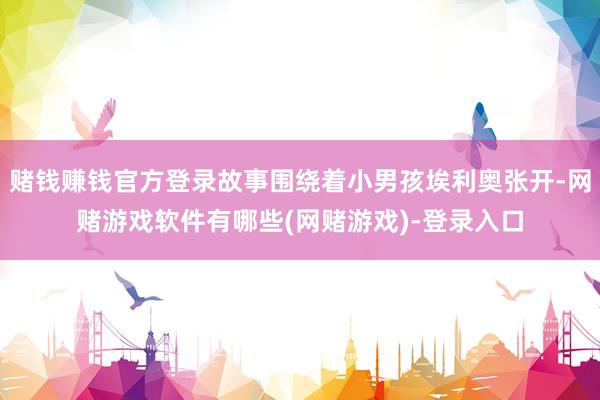 赌钱赚钱官方登录故事围绕着小男孩埃利奥张开-网赌游戏软件有哪些(网赌游戏)-登录入口