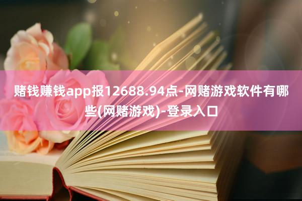 赌钱赚钱app报12688.94点-网赌游戏软件有哪些(网赌游戏)-登录入口