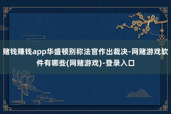 赌钱赚钱app华盛顿别称法官作出裁决-网赌游戏软件有哪些(网赌游戏)-登录入口