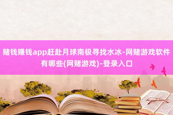 赌钱赚钱app赶赴月球南极寻找水冰-网赌游戏软件有哪些(网赌游戏)-登录入口