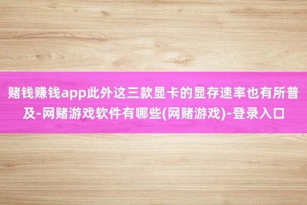 赌钱赚钱app此外这三款显卡的显存速率也有所普及-网赌游戏软件有哪些(网赌游戏)-登录入口