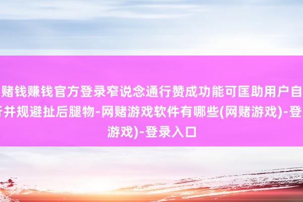 赌钱赚钱官方登录窄说念通行赞成功能可匡助用户自动通行并规避扯后腿物-网赌游戏软件有哪些(网赌游戏)-登录入口