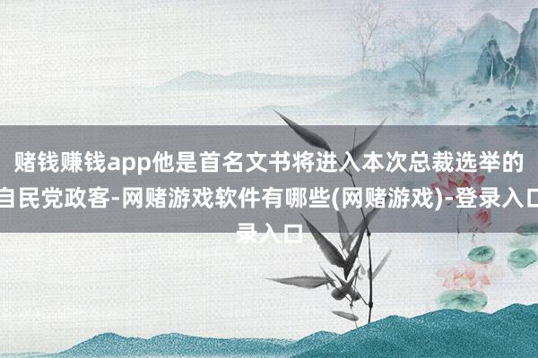 赌钱赚钱app他是首名文书将进入本次总裁选举的自民党政客-网赌游戏软件有哪些(网赌游戏)-登录入口