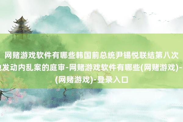 网赌游戏软件有哪些韩国前总统尹锡悦联结第八次缺席对他发动内乱案的庭审-网赌游戏软件有哪些(网赌游戏)-登录入口