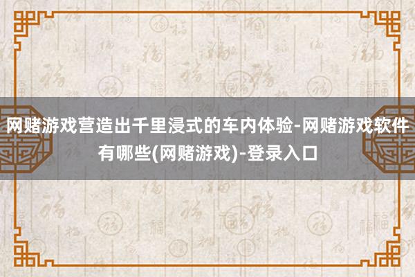 网赌游戏营造出千里浸式的车内体验-网赌游戏软件有哪些(网赌游戏)-登录入口