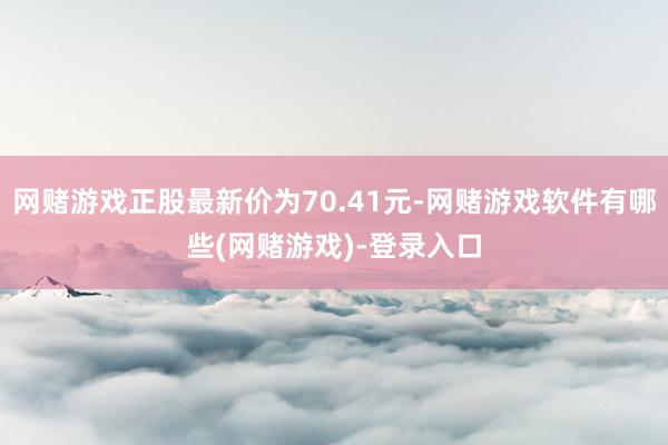 网赌游戏正股最新价为70.41元-网赌游戏软件有哪些(网赌游戏)-登录入口
