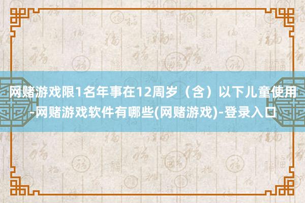 网赌游戏限1名年事在12周岁（含）以下儿童使用-网赌游戏软件有哪些(网赌游戏)-登录入口
