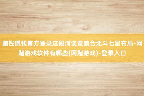 赌钱赚钱官方登录这段河谈竟暗合北斗七星布局-网赌游戏软件有哪些(网赌游戏)-登录入口