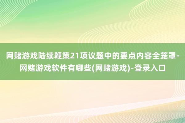 网赌游戏陆续鞭策21项议题中的要点内容全笼罩-网赌游戏软件有哪些(网赌游戏)-登录入口