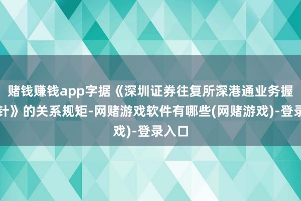 赌钱赚钱app字据《深圳证券往复所深港通业务握行方针》的关系规矩-网赌游戏软件有哪些(网赌游戏)-登录入口