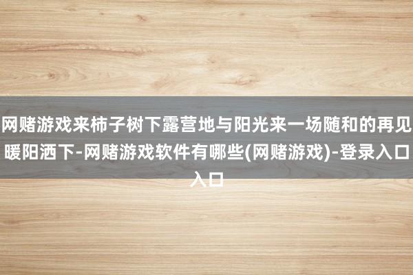 网赌游戏来柿子树下露营地与阳光来一场随和的再见暖阳洒下-网赌游戏软件有哪些(网赌游戏)-登录入口