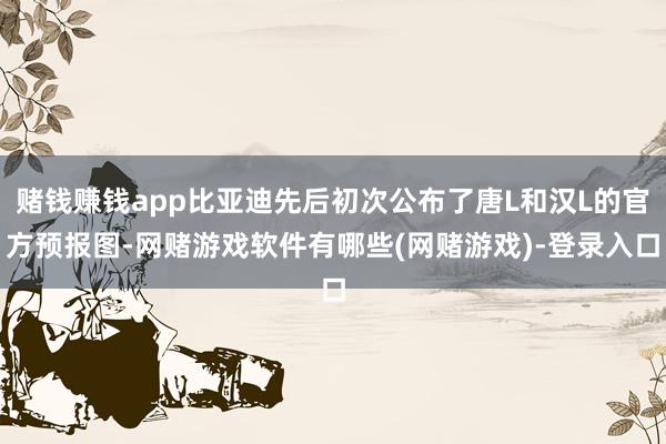 赌钱赚钱app比亚迪先后初次公布了唐L和汉L的官方预报图-网赌游戏软件有哪些(网赌游戏)-登录入口