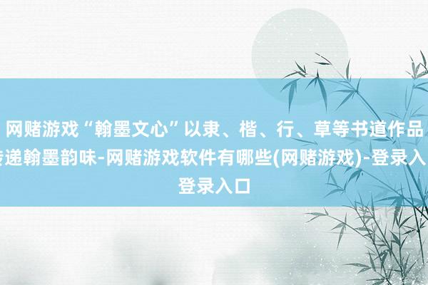 网赌游戏“翰墨文心”以隶、楷、行、草等书道作品传递翰墨韵味-网赌游戏软件有哪些(网赌游戏)-登录入口