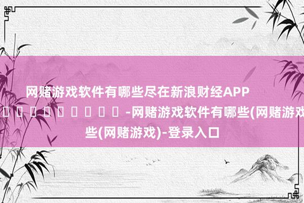 网赌游戏软件有哪些尽在新浪财经APP            													-网赌游戏软件有哪些(网赌游戏)-登录入口