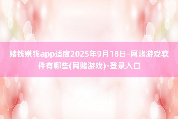 赌钱赚钱app适度2025年9月18日-网赌游戏软件有哪些(网赌游戏)-登录入口