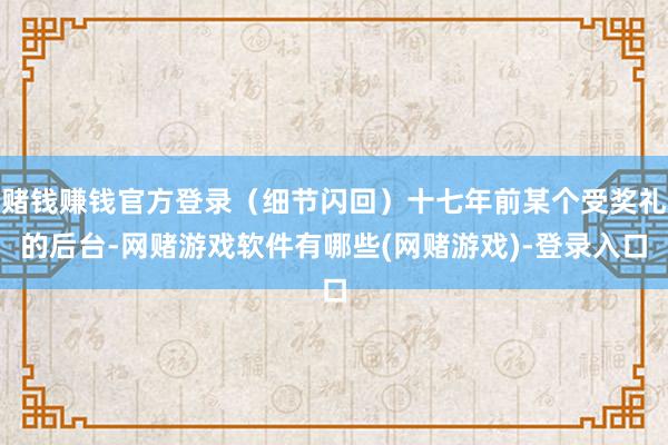 赌钱赚钱官方登录(细节闪回)十七年前某个受奖礼的后台-网赌游戏软件有哪些(网赌游戏)-登录入口