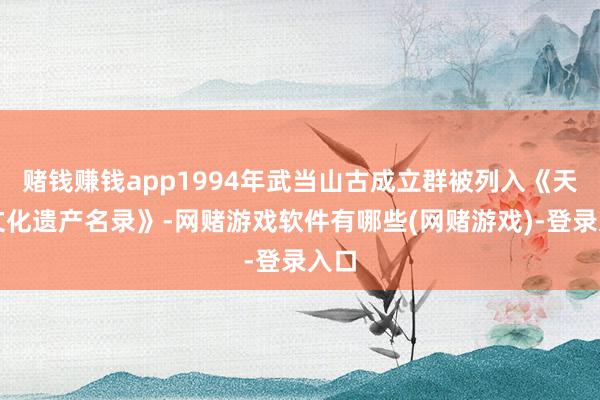 赌钱赚钱app1994年武当山古成立群被列入《天下文化遗产名录》-网赌游戏软件有哪些(网赌游戏)-登录入口