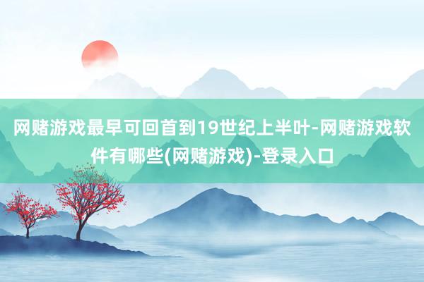 网赌游戏最早可回首到19世纪上半叶-网赌游戏软件有哪些(网赌游戏)-登录入口