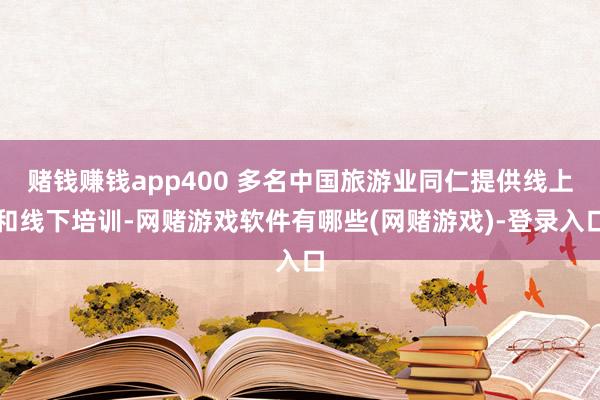 赌钱赚钱app400 多名中国旅游业同仁提供线上和线下培训-网赌游戏软件有哪些(网赌游戏)-登录入口