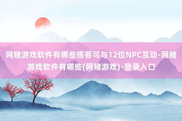 网赌游戏软件有哪些搭客可与12位NPC互动-网赌游戏软件有哪些(网赌游戏)-登录入口