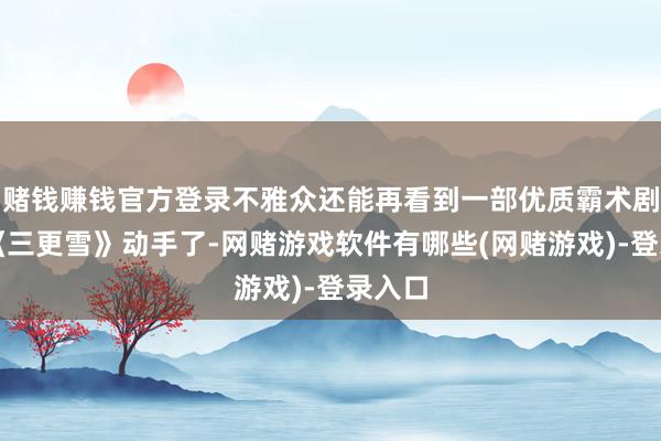 赌钱赚钱官方登录不雅众还能再看到一部优质霸术剧吗？《三更雪》动手了-网赌游戏软件有哪些(网赌游戏)-登录入口
