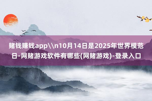 赌钱赚钱app\n10月14日是2025年世界模范日-网赌游戏软件有哪些(网赌游戏)-登录入口
