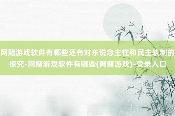 网赌游戏软件有哪些还有对东说念主性和民主轨制的探究-网赌游戏软件有哪些(网赌游戏)-登录入口