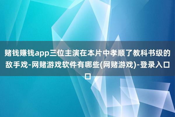 赌钱赚钱app三位主演在本片中孝顺了教科书级的敌手戏-网赌游戏软件有哪些(网赌游戏)-登录入口
