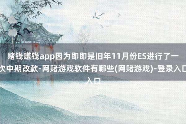 赌钱赚钱app因为即即是旧年11月份ES进行了一次中期改款-网赌游戏软件有哪些(网赌游戏)-登录入口
