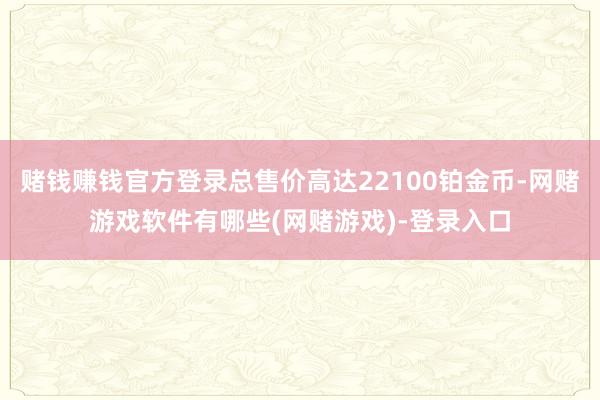 赌钱赚钱官方登录总售价高达22100铂金币-网赌游戏软件有哪些(网赌游戏)-登录入口