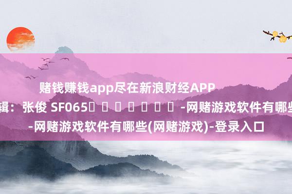 赌钱赚钱app尽在新浪财经APP            						职守剪辑：张俊 SF065							-网赌游戏软件有哪些(网赌游戏)-登录入口
