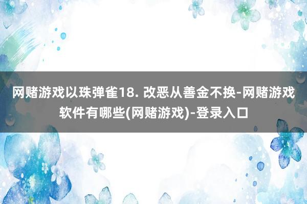 网赌游戏以珠弹雀18. 改恶从善金不换-网赌游戏软件有哪些(网赌游戏)-登录入口