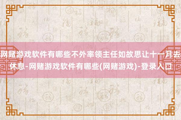 网赌游戏软件有哪些不外率领主任如故思让十一月去休息-网赌游戏软件有哪些(网赌游戏)-登录入口