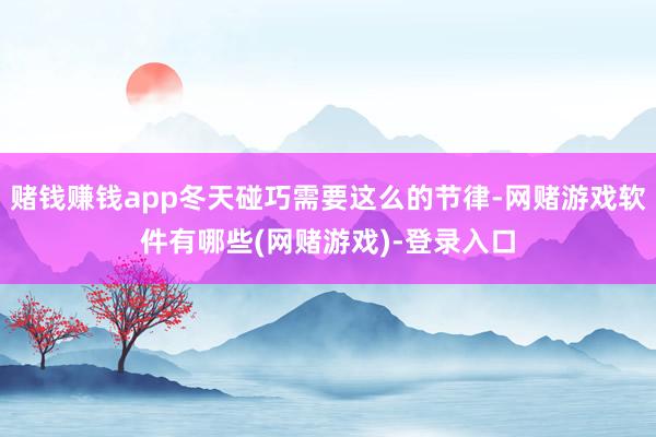 赌钱赚钱app冬天碰巧需要这么的节律-网赌游戏软件有哪些(网赌游戏)-登录入口